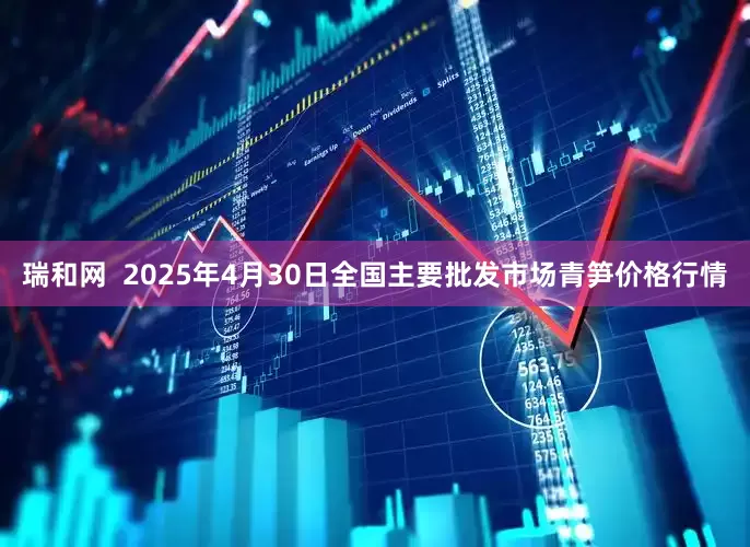瑞和网  2025年4月30日全国主要批发市场青笋价格行情