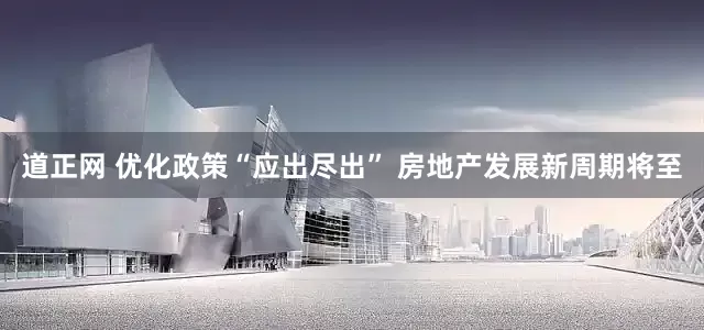 道正网 优化政策“应出尽出” 房地产发展新周期将至
