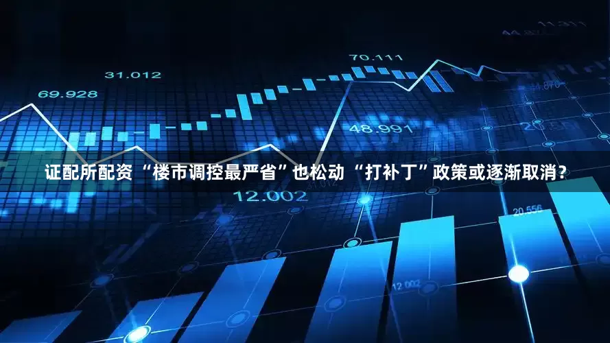 证配所配资 “楼市调控最严省”也松动 “打补丁”政策或逐渐取消？