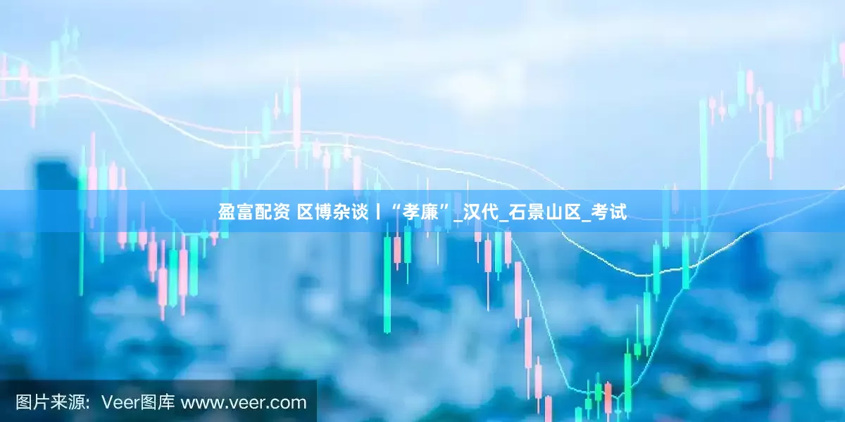 盈富配资 区博杂谈丨“孝廉”_汉代_石景山区_考试