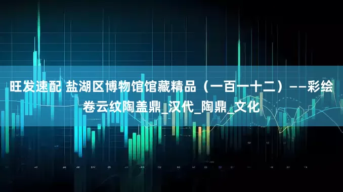 旺发速配 盐湖区博物馆馆藏精品（一百一十二）——彩绘卷云纹陶盖鼎_汉代_陶鼎_文化