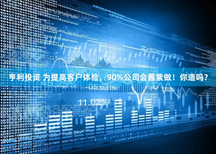 亨利投资 为提高客户体验，90%公司会酱紫做！你造吗？