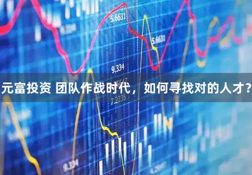 元富投资 团队作战时代，如何寻找对的人才？