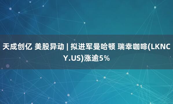 天成创亿 美股异动 | 拟进军曼哈顿 瑞幸咖啡(LKNCY.US)涨逾5%