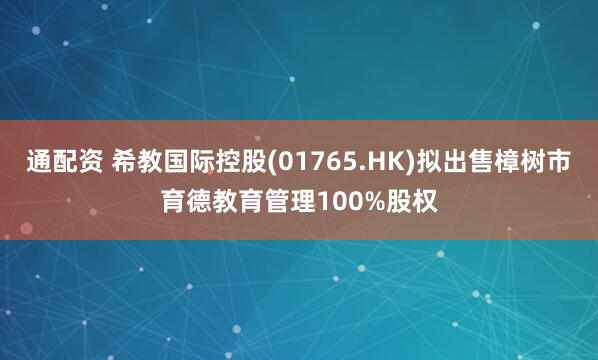 通配资 希教国际控股(01765.HK)拟出售樟树市育德教育管理100%股权