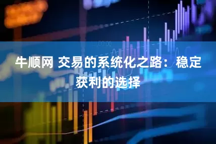 牛顺网 交易的系统化之路：稳定获利的选择
