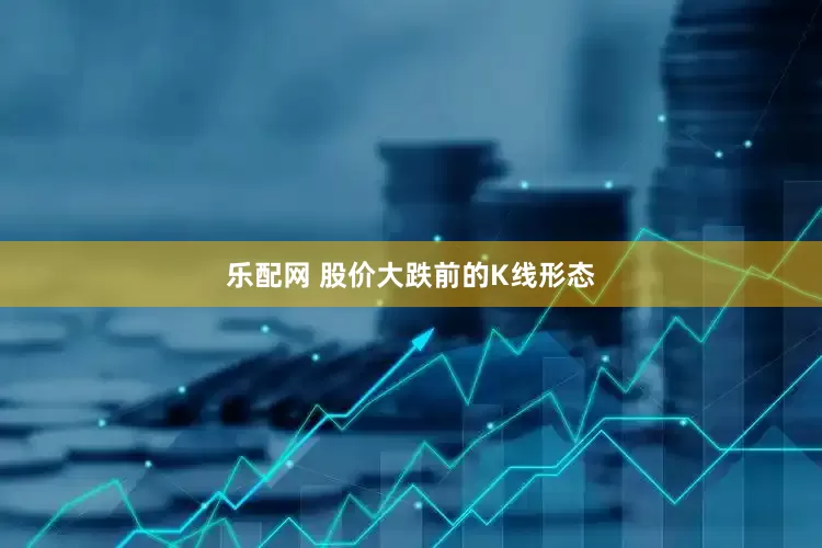 乐配网 股价大跌前的K线形态