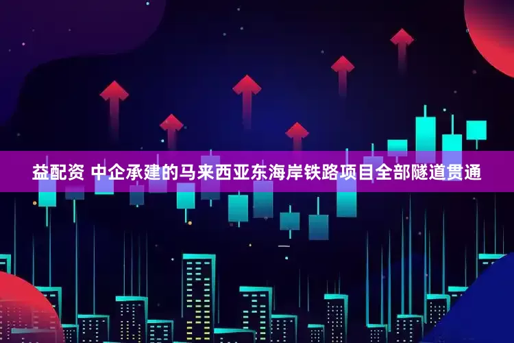 益配资 中企承建的马来西亚东海岸铁路项目全部隧道贯通