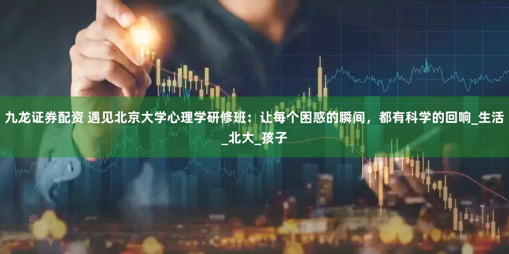 九龙证券配资 遇见北京大学心理学研修班：让每个困惑的瞬间，都有科学的回响_生活_北大_孩子