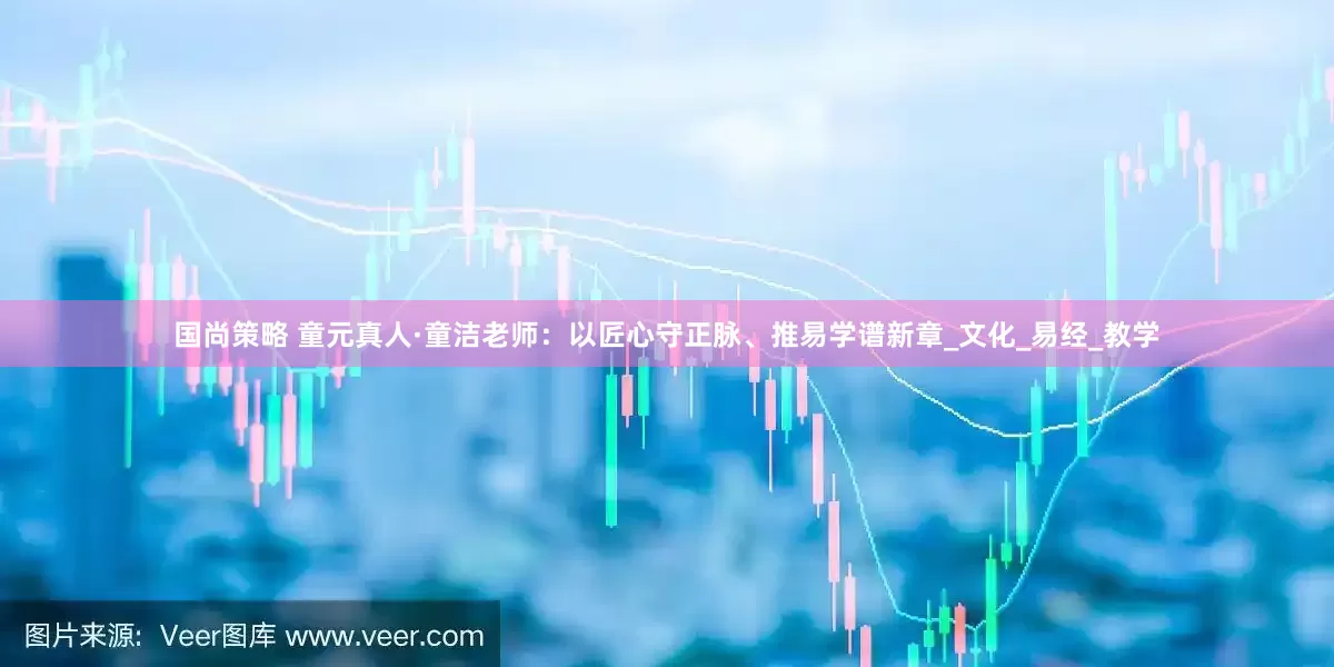国尚策略 童元真人·童洁老师：以匠心守正脉、推易学谱新章_文化_易经_教学