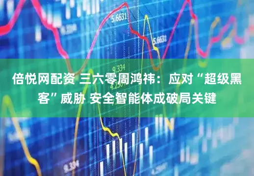 倍悦网配资 三六零周鸿祎：应对“超级黑客”威胁 安全智能体成破局关键