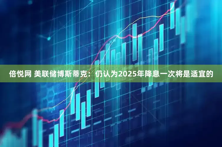 倍悦网 美联储博斯蒂克：仍认为2025年降息一次将是适宜的