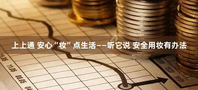 上上通 安心“妆”点生活——听它说 安全用妆有办法