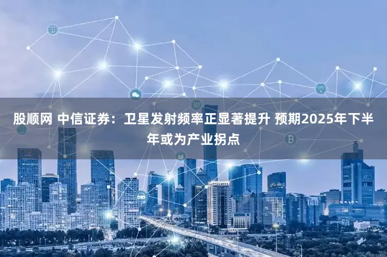 股顺网 中信证券：卫星发射频率正显著提升 预期2025年下半年或为产业拐点