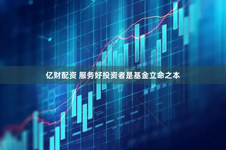 亿财配资 服务好投资者是基金立命之本
