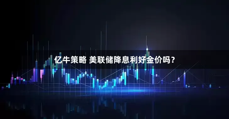 亿牛策略 美联储降息利好金价吗？