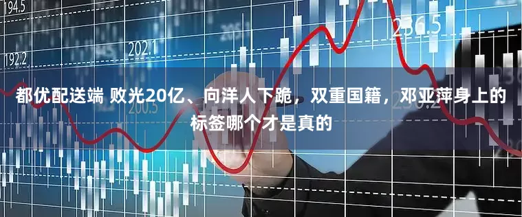 都优配送端 败光20亿、向洋人下跪，双重国籍，邓亚萍身上的标签哪个才是真的