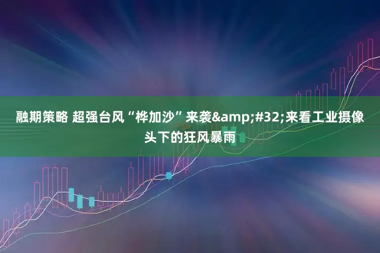 融期策略 超强台风“桦加沙”来袭&#32;来看工业摄像头下的狂风暴雨