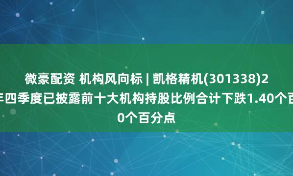 微豪配资 机构风向标 | 凯格精机(301338)2024年四季度已披露前十大机构持股比例合计下跌1.40个百分点