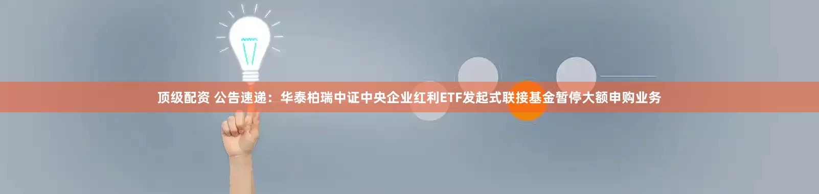 顶级配资 公告速递：华泰柏瑞中证中央企业红利ETF发起式联接基金暂停大额申购业务