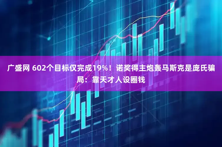 广盛网 602个目标仅完成19%！诺奖得主炮轰马斯克是庞氏骗局：靠天才人设圈钱