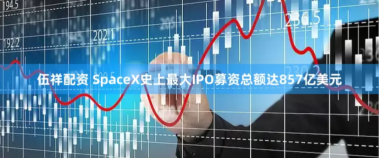 伍祥配资 SpaceX史上最大IPO募资总额达857亿美元