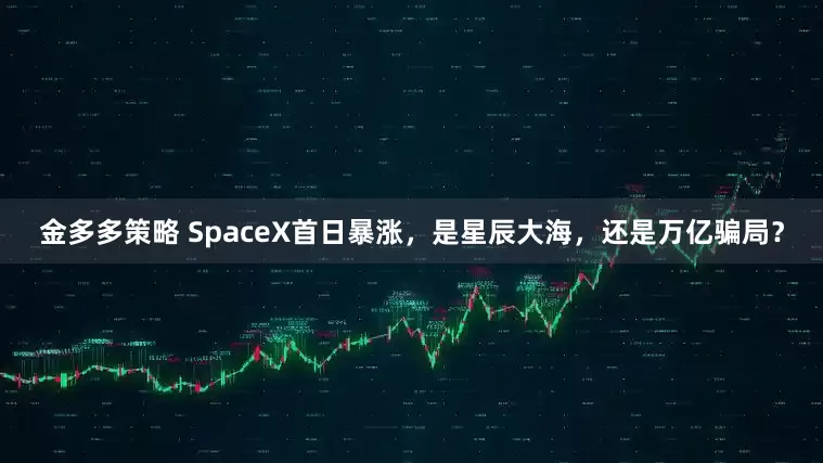 金多多策略 SpaceX首日暴涨，是星辰大海，还是万亿骗局？