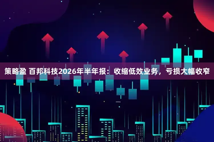 策略盈 百邦科技2026年半年报:收缩低效业务,亏损大幅收窄