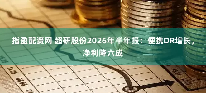 指盈配资网 超研股份2026年半年报：便携DR增长，净利降六成