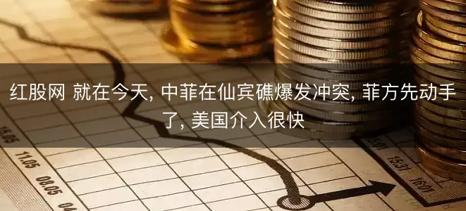 红股网 就在今天, 中菲在仙宾礁爆发冲突, 菲方先动手了, 美国介入很快