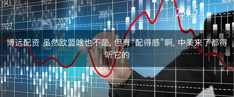 博远配资 虽然欧盟啥也不是, 但有“配得感”啊, 中美来了都得听它的